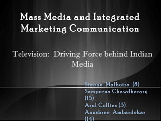 Mass Media and Integrated
Marketing Communication
Television: Driving Force behind Indian
Media
Simran Malhotra (8)
Sampurna Chawdharary
(15)
Arul Collins (3)
Anushree Ambardekar
(14)
 