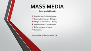 MASS MEDIA
Being Media Literate
➢ Introduction On Media Literacy
➢ Information Literacy & Stages
➢ Stages of Information Literacy
➢ Media Literacy Competencies
➢ Different types of media
➢ Conclusion
Designed by: SK.NAINA MUBEEN
 