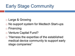 Early Stage Community

   Large & Growing
   No support system for Medtech Start-ups
   Financing
   Venture Capital Fund?
   “Harness the expertise of the established
    medical device community to support early
    stage companies”
 