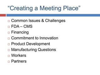 “Creating a Meeting Place”
   Common Issues & Challenges
   FDA – CMS
   Financing
   Commitment to Innovation
   Product Development
   Manufacturing Questions
   Workers
   Partners
 