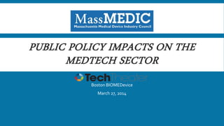 PUBLIC POLICY IMPACTS ON THE
MEDTECH SECTOR
Boston BIOMEDevice
March 27, 2014
 