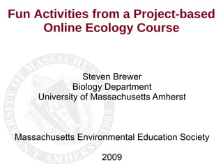 Fun Activities from a Project-based Online Ecology Course Steven Brewer Biology Department University of Massachusetts Amherst Massachusetts Environmental Education Society 2009 