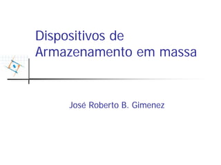 Dispositivos de
Armazenamento em massa


    José Roberto B. Gimenez
 