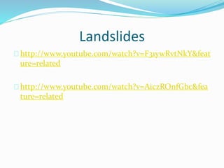 Landslides
http://www.youtube.com/watch?v=F31ywRvtNkY&feat
ure=related
http://www.youtube.com/watch?v=AiczROnfGbc&fea
ture=related
 