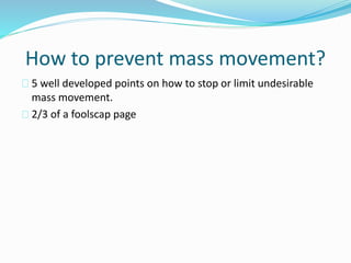 How to prevent mass movement?
5 well developed points on how to stop or limit undesirable
mass movement.
2/3 of a foolscap page
 