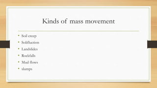 Kinds of mass movement
• Soil creep
• Solifluction
• Landslides
• Rockfalls
• Mud flows
• slumps
 