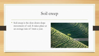 Soil creep
• Soil creep is the slow down slope
movement of soil. It takes place at
an average rate of 1mm a year.
 
