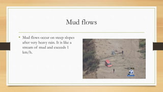 Mud flows
• Mud flows occur on steep slopes
after very heavy rain. It is like a
stream of mud and exceeds 1
km/h.
 
