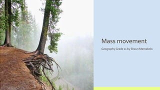 Mass movement
Geography Grade 11 by Shaun Mamabolo
 