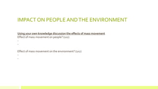 IMPACT ON PEOPLE ANDTHE ENVIRONMENT
Using your own knowledge discussion the effects of mass movement
Effect of mass movement on people? (1x2)
-
-
Effect of mass movement on the environment? (1x2)
-
-
 