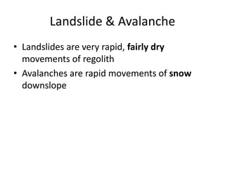 Landslide & Avalanche
• Landslides are very rapid, fairly dry
movements of regolith
• Avalanches are rapid movements of snow
downslope