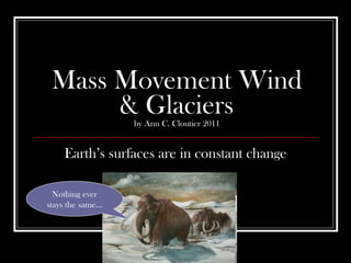 Mass Movement Wind & Glaciers by Ann C. Cloutier 2011 Earth’s surfaces are in constant change Nothing ever stays the same… 