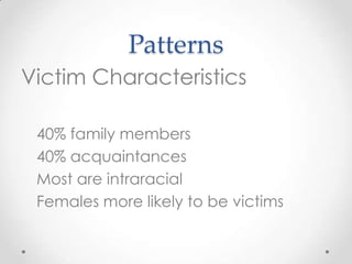 Patterns
Victim Characteristics

 40% family members
 40% acquaintances
 Most are intraracial
 Females more likely to be victims
 
