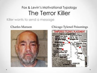 Fox & Levin’s Motivational Typology

             The Terror Killer
Killer wants to send a message

  Charles Manson            Chicago Tylenol Poisonings
 