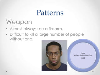 Patterns
Weapon
• Almost always use a firearm.
• Difficult to kill a large number of people
  without one.


                                                John
                                      Mallett, Columbus, Ohio
                                               2012
 