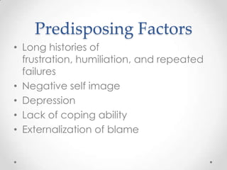 Predisposing Factors
• Long histories of
  frustration, humiliation, and repeated
  failures
• Negative self image
• Depression
• Lack of coping ability
• Externalization of blame
 