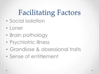 Facilitating Factors
•   Social isolation
•   Loner
•   Brain pathology
•   Psychiatric illness
•   Grandiose & obsessional traits
•   Sense of entitlement
 