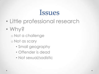 Issues
• Little professional research
• Why?
  o Not a challenge
  o Not as scary
     • Small geography
     • Offender is dead
     • Not sexual/sadistic
 