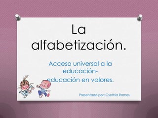La
alfabetización.
Acceso universal a la
educación-
educación en valores.
Presentado por: Cynthia Ramos
 
