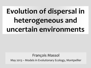 Evolution of dispersal in
heterogeneous and
uncertain environments
François Massol
May 2013 – Models in Evolutionary Ecology, Montpellier
 