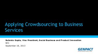 © 2013 Copyright Genpact. All Rights Reserved.© 2013 Copyright Genpact. All Rights Reserved.
Presentation Title Goes Here
Applying Crowdsourcing to Business
Services
Subroto Gupta, Vice President, Social Business and Product Innovation
NYC
September 18, 2013
 