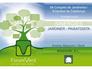 5è Congrès de Jardineria i
  Empresa de Catalunya
        15 de febrer de 2012



    SINERGIES
JARDINER - PAISATGISTA



  Andreu Massoni i Terré
     MASSONI, S.L.
 