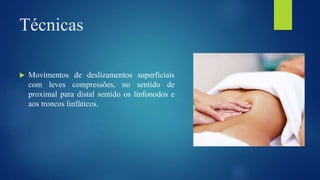 Técnicas
 Movimentos de deslizamentos superficiais
com leves compressões, no sentido de
proximal para distal sentido os linfonodos e
aos troncos linfáticos.
 