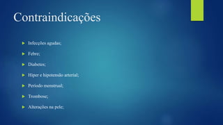 Contraindicações
 Infecções agudas;
 Febre;
 Diabetes;
 Hiper e hipotensão arterial;
 Período menstrual;
 Trombose;
 Alterações na pele;
 