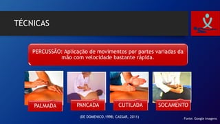 TÉCNICAS
PERCUSSÃO: Aplicação de movimentos por partes variadas da
mão com velocidade bastante rápida.
PALMADA PANCADA CUTILADA SOCAMENTO
Fonte: Google imagens
(DE DOMENICO,1998; CASSAR, 2011)
 