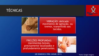 TÉCNICAS
VIBRAÇÃO: delicado
movimento de agitação, ou
tremor, transmitido aos
tecidos.
FRICÇÕES PROFUNDAS:
movimentos breves,
precisamente localizados e
profundamente penetrantes.
Fonte: Google imagens(DE DOMENICO,1998; CASSAR, 2011)
 