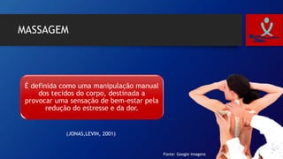 MASSAGEM
É definida como uma manipulação manual
dos tecidos do corpo, destinada a
provocar uma sensação de bem-estar pela
redução do estresse e da dor.
(JONAS,LEVIN, 2001)
Fonte: Google imagens
 