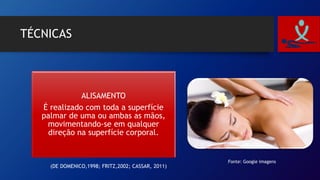 TÉCNICAS
ALISAMENTO
É realizado com toda a superfície
palmar de uma ou ambas as mãos,
movimentando-se em qualquer
direção na superfície corporal.
Fonte: Google imagens
(DE DOMENICO,1998; FRITZ,2002; CASSAR, 2011)
 