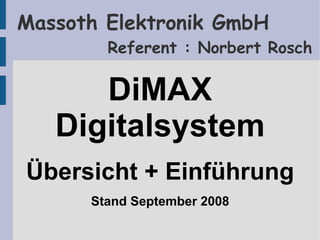 Massoth Elektronik GmbH
        Referent : Norbert Rosch

      DiMAX
   Digitalsystem
Übersicht + Einführung
      Stand September 2008
 