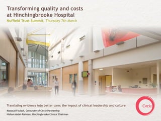 Transforming quality and costs
at Hinchingbrooke Hospital
Nuffield Trust Summit, Thursday 7th March




Translating evidence into better care: the impact of clinical leadership and culture
Massoud Fouladi, Cofounder of Circle Partnership
Hisham Abdel-Rahman, Hinchingbrooke Clinical Chairman
 