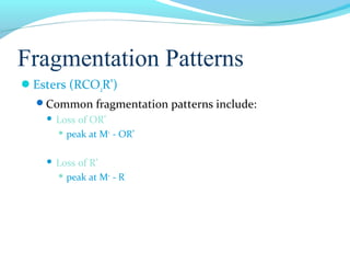 Fragmentation Patterns 
Esters (RCO2R’) 
Common fragmentation patterns include: 
 Loss of OR’ 
 peak at M+ - OR’ 
 Loss of R’ 
 peak at M+ - R’ 
 