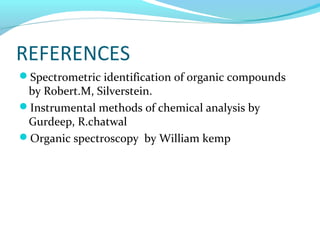 REFERENCES 
Spectrometric identification of organic compounds 
by Robert.M, Silverstein. 
Instrumental methods of chemical analysis by 
Gurdeep, R.chatwal 
Organic spectroscopy by William kemp 
 