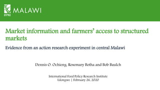 Market information and farmers’ access to structured
markets
International Food Policy Research Institute
Lilongwe | February 26, 2020
Dennis O. Ochieng, Rosemary Botha and Bob Baulch
Evidence from an action research experiment in central Malawi
 