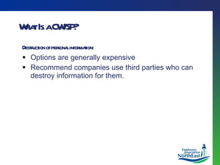 What Is a CWISP? Destruction of personal information: Options are generally expensive Recommend companies use third parties who can destroy information for them. 