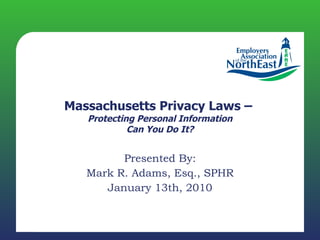 Massachusetts Privacy Laws –  Protecting Personal Information Can You Do It? Presented By: Mark R. Adams, Esq., SPHR January 13th, 2010 
