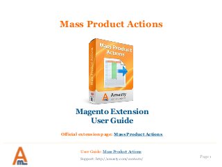 Page 1
Mass Product Actions
User Guide: Mass Product Actions
Support: http://amasty.com/contacts/
Magento Extension
User Guide
Official extension page: Mass Product Actions
 