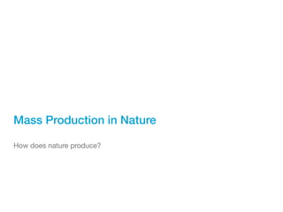 Mass Production in Nature

How does nature produce?
 