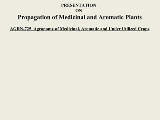 PRESENTATION
ON
Propagation of Medicinal and Aromatic Plants
AGRN-725 Agronomy of Medicinal, Aromatic and Under Utilized Crops
 