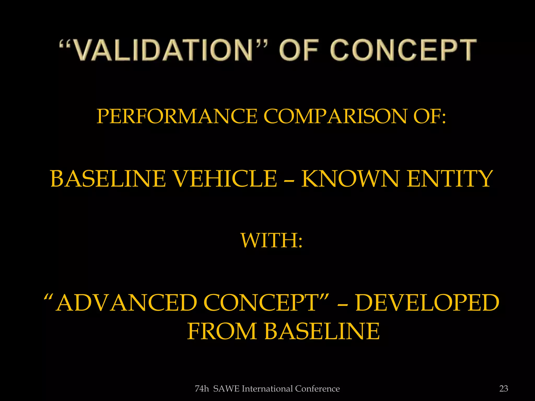 PERFORMANCE COMPARISON OF:
BASELINE VEHICLE – KNOWN ENTITY
WITH:
“ADVANCED CONCEPT” – DEVELOPED
FROM BASELINE
74h SAWE International Conference 23
 