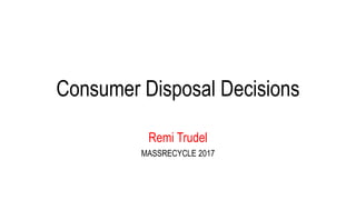 Consumer Disposal Decisions
Remi Trudel
MASSRECYCLE 2017
 