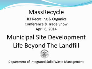 MassRecycle
R3 Recycling & Organics
Conference & Trade Show
April 8, 2014
Municipal Site Development
Life Beyond The Landfill
Department of Integrated Solid Waste Management
 