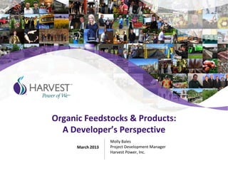 Organic Feedstocks & Products:
A Developer’s Perspective
Molly Bales
Project Development Manager
Harvest Power, Inc.
March 2013
 