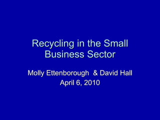Recycling in the Small Business Sector Molly Ettenborough  & David Hall April 6, 2010 
