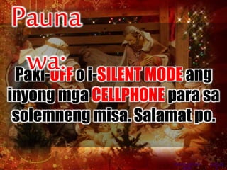 OUTLIN
E
Paki-OFF o i-SILENT MODE ang
inyong mga CELLPHONE para sa
solemneng misa. Salamat po.
Pauna
wa:
PRAYER BEFORE
MASS
 