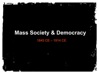 Mass Society & Democracy
       1845 CE – 1914 CE
 