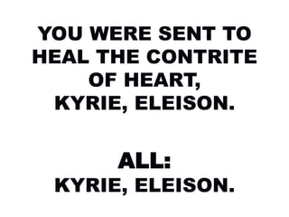 YOU WERE SENT TO
HEAL THE CONTRITE
OF HEART,
KYRIE, ELEISON.
ALL:
KYRIE, ELEISON.
 